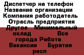 Диспетчер на телефон › Название организации ­ Компания-работодатель › Отрасль предприятия ­ Другое › Минимальный оклад ­ 17 000 - Все города Работа » Вакансии   . Бурятия респ.